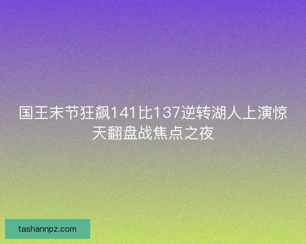国王末节狂飙141比137逆转湖人上演惊天翻盘战焦点之夜