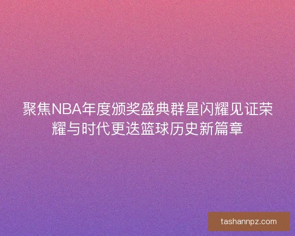 聚焦NBA年度颁奖盛典群星闪耀见证荣耀与时代更迭篮球历史新篇章