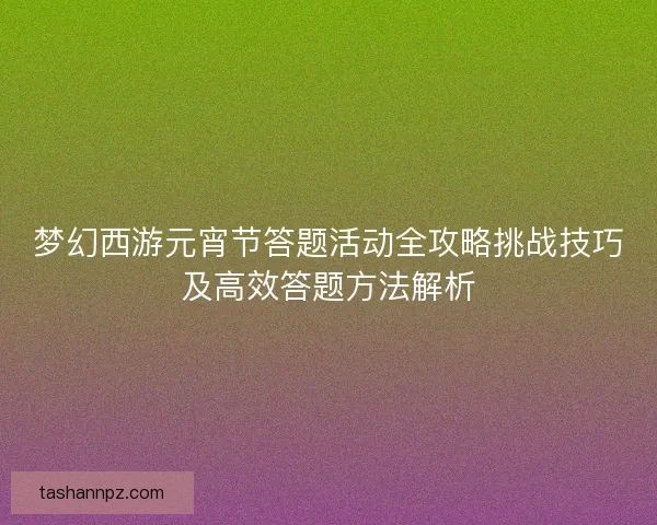 梦幻西游元宵节答题活动全攻略挑战技巧及高效答题方法解析