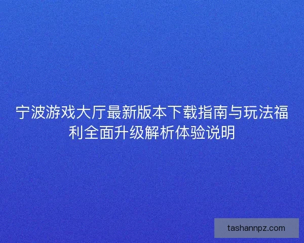 宁波游戏大厅最新版本下载指南与玩法福利全面升级解析体验说明