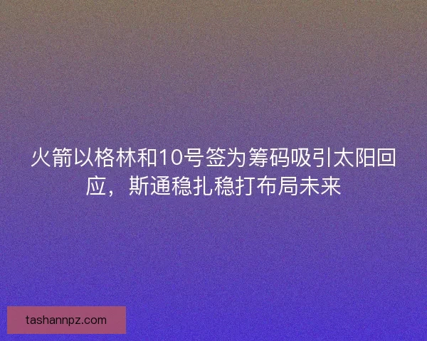火箭以格林和10号签为筹码吸引太阳回应，斯通稳扎稳打布局未来