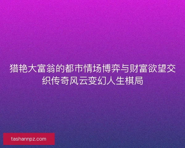 猎艳大富翁的都市情场博弈与财富欲望交织传奇风云变幻人生棋局