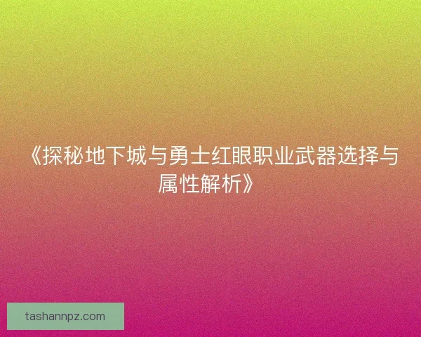 《探秘地下城与勇士红眼职业武器选择与属性解析》