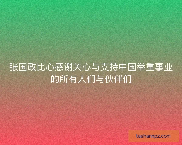 张国政比心感谢关心与支持中国举重事业的所有人们与伙伴们